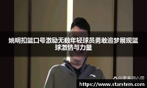 姚明扣篮口号激励无数年轻球员勇敢追梦展现篮球激情与力量