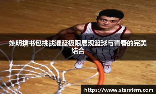 姚明携书包挑战灌篮极限展现篮球与青春的完美结合