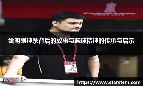 姚明眼神杀背后的故事与篮球精神的传承与启示