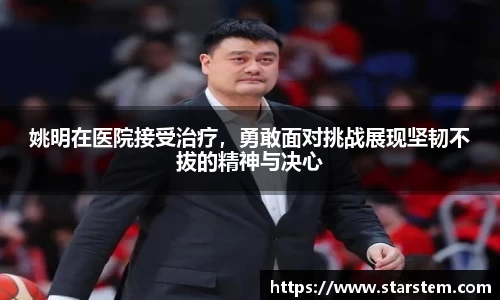 姚明在医院接受治疗，勇敢面对挑战展现坚韧不拔的精神与决心