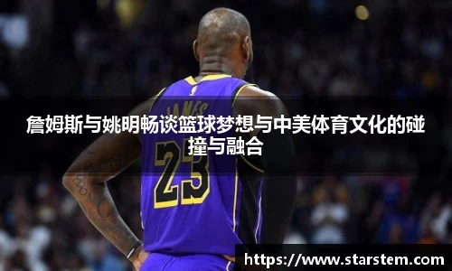詹姆斯与姚明畅谈篮球梦想与中美体育文化的碰撞与融合