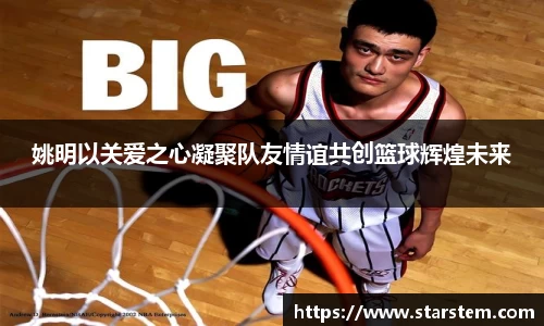 姚明以关爱之心凝聚队友情谊共创篮球辉煌未来