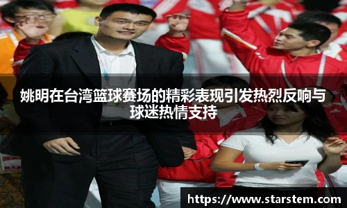 姚明在台湾篮球赛场的精彩表现引发热烈反响与球迷热情支持