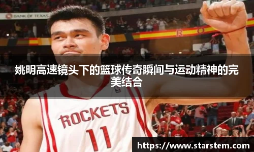 姚明高速镜头下的篮球传奇瞬间与运动精神的完美结合