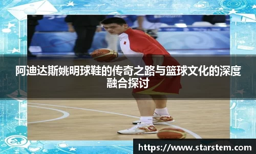 阿迪达斯姚明球鞋的传奇之路与篮球文化的深度融合探讨