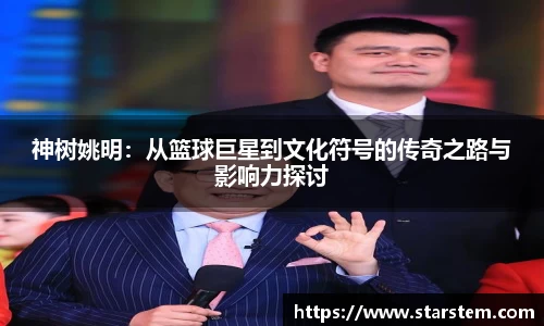 神树姚明：从篮球巨星到文化符号的传奇之路与影响力探讨