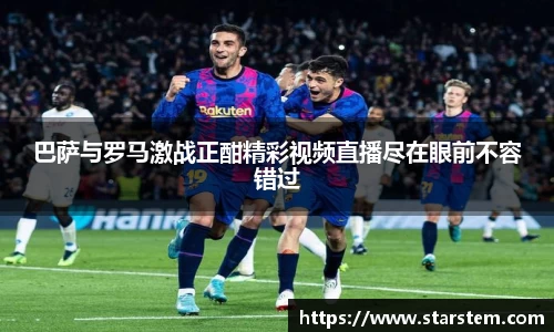 巴萨与罗马激战正酣精彩视频直播尽在眼前不容错过