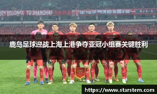 鹿岛足球迎战上海上港争夺亚冠小组赛关键胜利